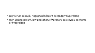 • Low serum calcium, high phosphorus secondary hyperplasia
• High serum calcium, low phosphorusprimary parathyrou adenoma
or hyperplasia
 