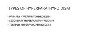 TYPES OF HYPERPARATHYROIDISM
• PRIMARY HYPERPARATAHYROIDSIM
• SECONDARY HYPERPARATAHYROIDSIM
• TERTIARY HYPERPARATAHYROIDSIM
 