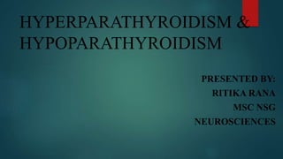 HYPERPARATHYROIDISM &
HYPOPARATHYROIDISM
PRESENTED BY:
RITIKA RANA
MSC NSG
NEUROSCIENCES
 