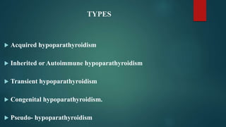 TYPES
 Acquired hypoparathyroidism
 Inherited or Autoimmune hypoparathyroidism
 Transient hypoparathyroidism
 Congenital hypoparathyroidism.
 Pseudo- hypoparathyroidism
 