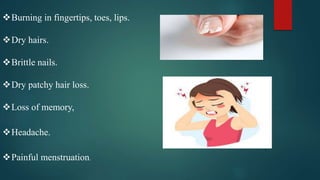 Burning in fingertips, toes, lips.
Dry hairs.
Brittle nails.
Dry patchy hair loss.
Loss of memory,
Headache.
Painful menstruation.
 
