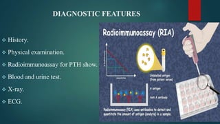 DIAGNOSTIC FEATURES
 History.
 Physical examination.
 Radioimmunoassay for PTH show.
 Blood and urine test.
 X-ray.
 ECG.
 