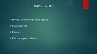 COMPLICATION
 Blocked airway due to muscle spasm.
 Stunted growth.
 Cataract.
 Calcium deposit in brain.
 