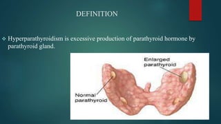 DEFINITION
 Hyperparathyroidism is excessive production of parathyroid hormone by
parathyroid gland.
 