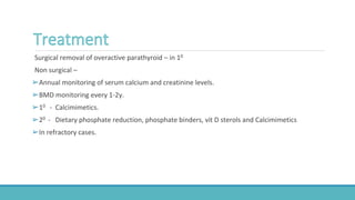 Surgical removal of overactive parathyroid – in 10
Non surgical –
➢Annual monitoring of serum calcium and creatinine levels.
➢BMD monitoring every 1-2y.
➢10 - Calcimimetics.
➢20 - Dietary phosphate reduction, phosphate binders, vit D sterols and Calcimimetics
➢In refractory cases.
 