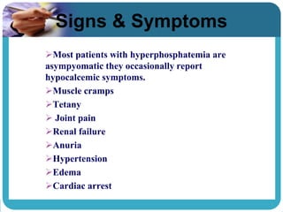 Signs & Symptoms
Most patients with hyperphosphatemia are
asympyomatic they occasionally report
hypocalcemic symptoms.
Muscle cramps
Tetany
 Joint pain
Renal failure
Anuria
Hypertension
Edema
Cardiac arrest
 