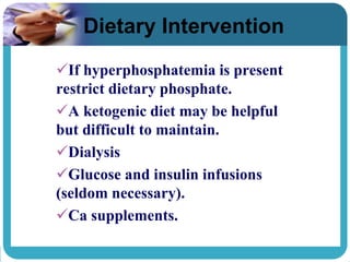 Dietary Intervention
If hyperphosphatemia is present
restrict dietary phosphate.
A ketogenic diet may be helpful
but difficult to maintain.
Dialysis
Glucose and insulin infusions
(seldom necessary).
Ca supplements.
 