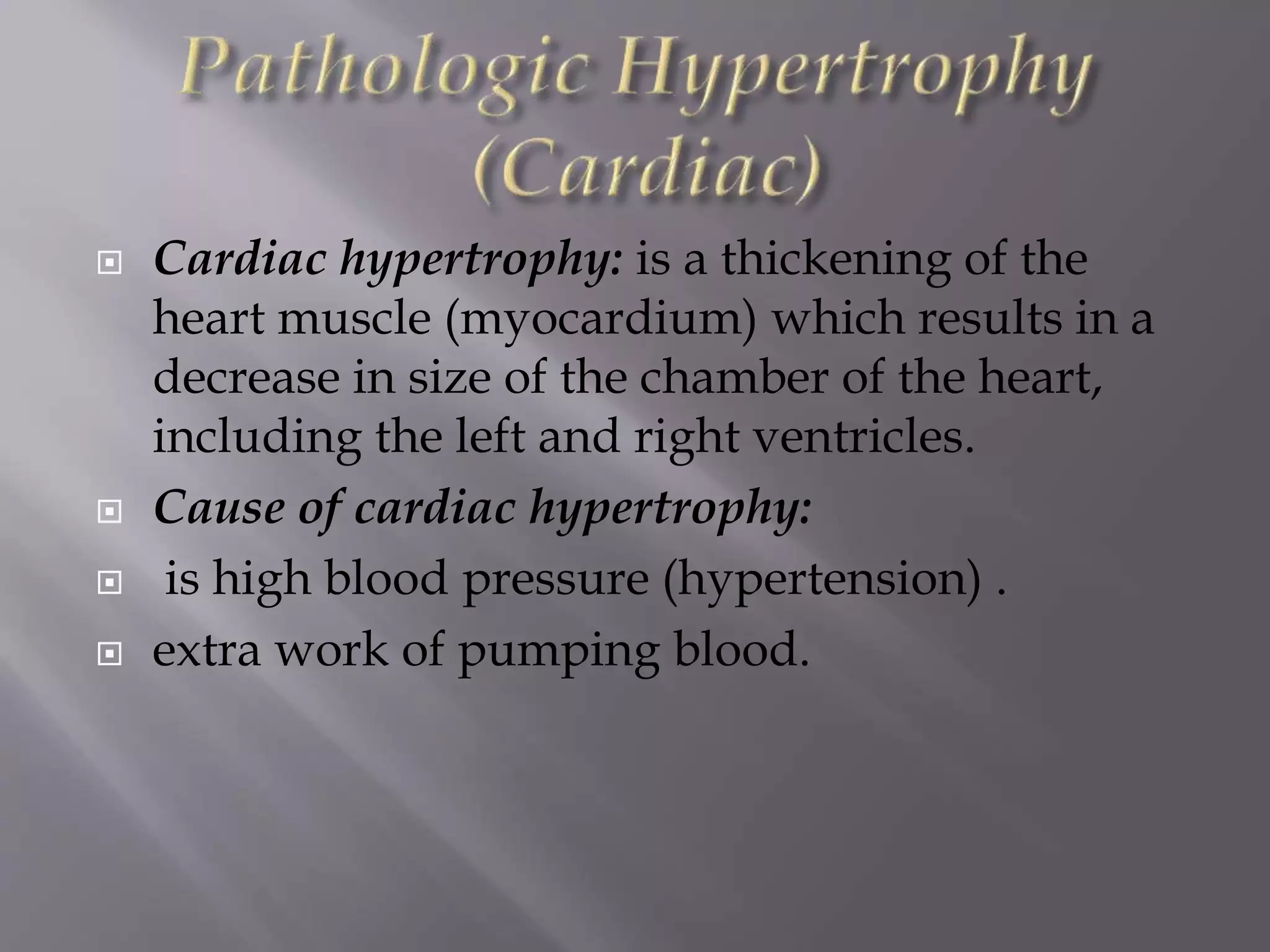  Cardiac hypertrophy: is a thickening of the
heart muscle (myocardium) which results in a
decrease in size of the chamber of the heart,
including the left and right ventricles.
 Cause of cardiac hypertrophy:
 is high blood pressure (hypertension) .
 extra work of pumping blood.
 