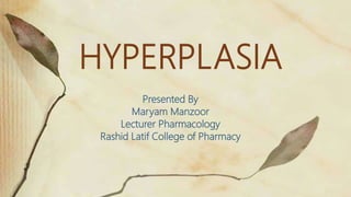 HYPERPLASIA
Presented By
Maryam Manzoor
Lecturer Pharmacology
Rashid Latif College of Pharmacy
 