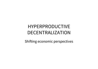 HYPERPRODUCTIVE
DECENTRALIZATION
Shifting economic perspectives
 