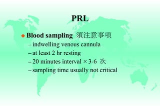 PRL Blood sampling  須注意事項 indwelling venous cannula at least 2 hr resting 20 minutes interval  × 3-6  次 sampling time usually not critical 