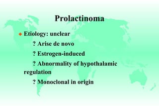 Prolactinoma Etiology: unclear ? Arise de novo ? Estrogen-induced ? Abnormality of hypothalamic regulation ? Monoclonal in origin 