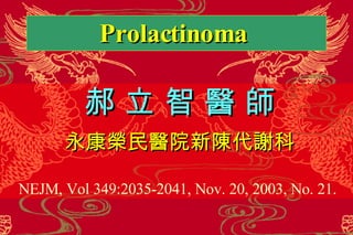 Prolactinoma  郝 立 智 醫 師 永康榮民醫院新陳代謝科 NEJM, Vol 349:2035-2041, Nov. 20, 2003, No. 21.   