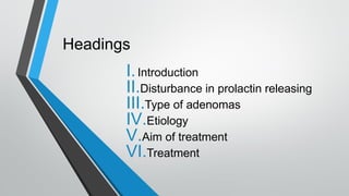Headings
I.Introduction
II.Disturbance in prolactin releasing
III.Type of adenomas
IV.Etiology
V.Aim of treatment
VI.Treatment
 
