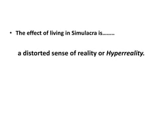 • The effect of living in Simulacra is……..
a distorted sense of reality or Hyperreality.
 
