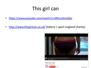 This girl can
• https://www.youtube.com/watch?v=MkLUyhmJbto
• http://www.thisgirlcan.co.uk/ (lottery + sport england charity)
 