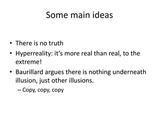 • There is no truth
• Hyperreality: it’s more real than real, to the
extreme!
• Baurillard argues there is nothing underneath
illusion, just other illusions.
– Copy, copy, copy
Some main ideas
 