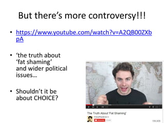But there’s more controversy!!!
• https://www.youtube.com/watch?v=A2QB00ZXb
pA
• ‘the truth about
‘fat shaming’
and wider political
issues…
• Shouldn’t it be
about CHOICE?
 