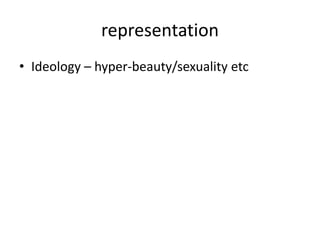 representation
• Ideology – hyper-beauty/sexuality etc
 
