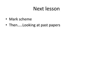 Next lesson
• Mark scheme
• Then…..Looking at past papers
 