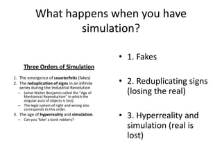 What happens when you have
simulation?
• 1. Fakes
• 2. Reduplicating signs
(losing the real)
• 3. Hyperreality and
simulation (real is
lost)
 