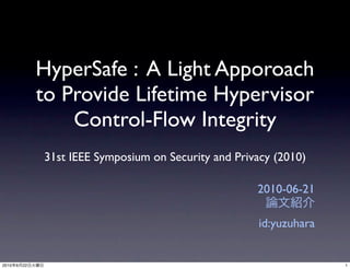 HyperSafe : A Light Apporoach
                to Provide Lifetime Hypervisor
                    Control-Flow Integrity
                31st IEEE Symposium on Security and Privacy (2010)

                                                        2010-06-21

                                                        id:yuzuhara


2010   6   22                                                         1
 