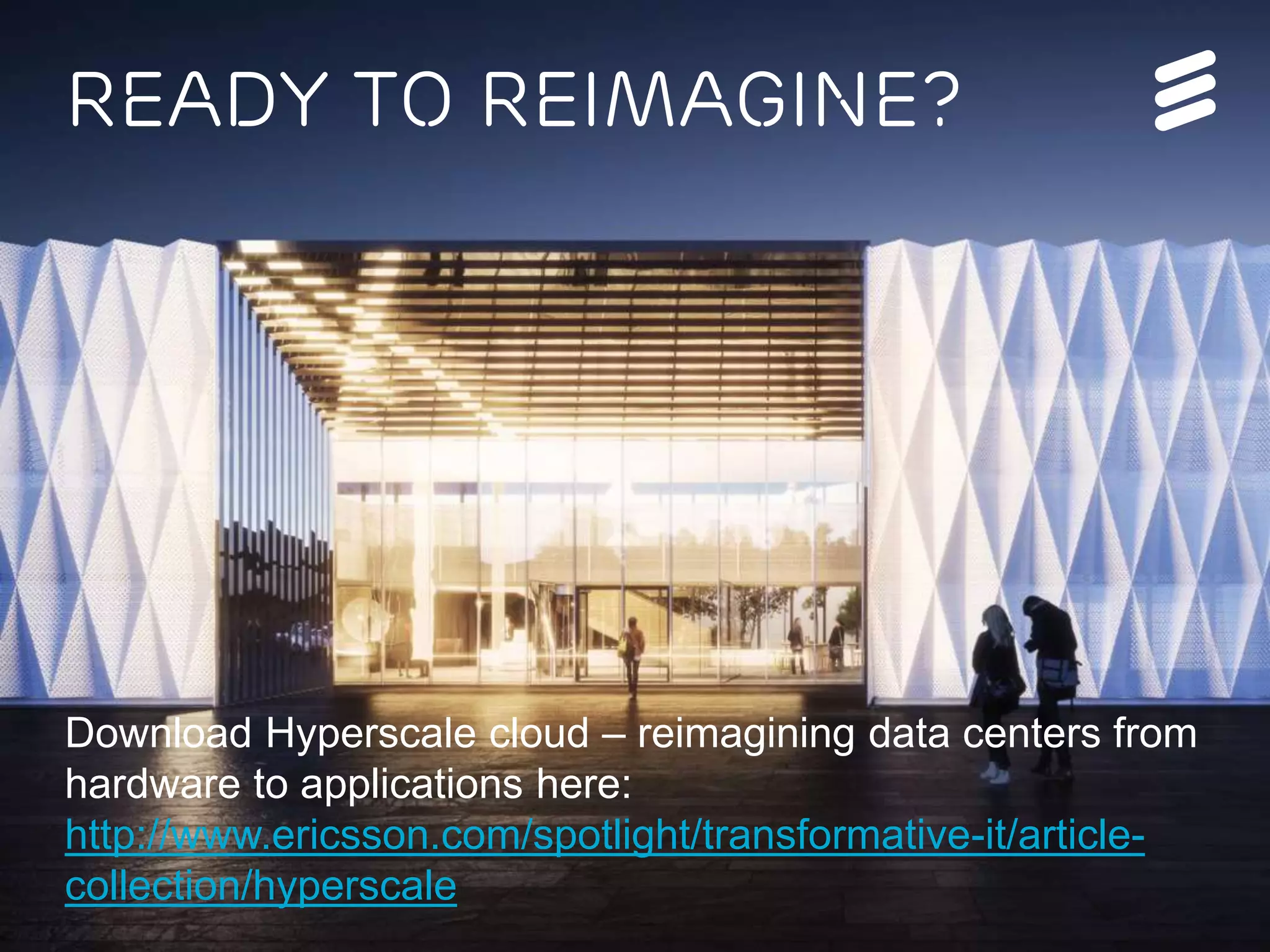 Ericsson Internal | 2016-05-17 | Page 7
Ready to reimagine?
Download Hyperscale cloud – reimagining data centers from
hardware to applications here:
http://www.ericsson.com/spotlight/transformative-it/article-
collection/hyperscale
 