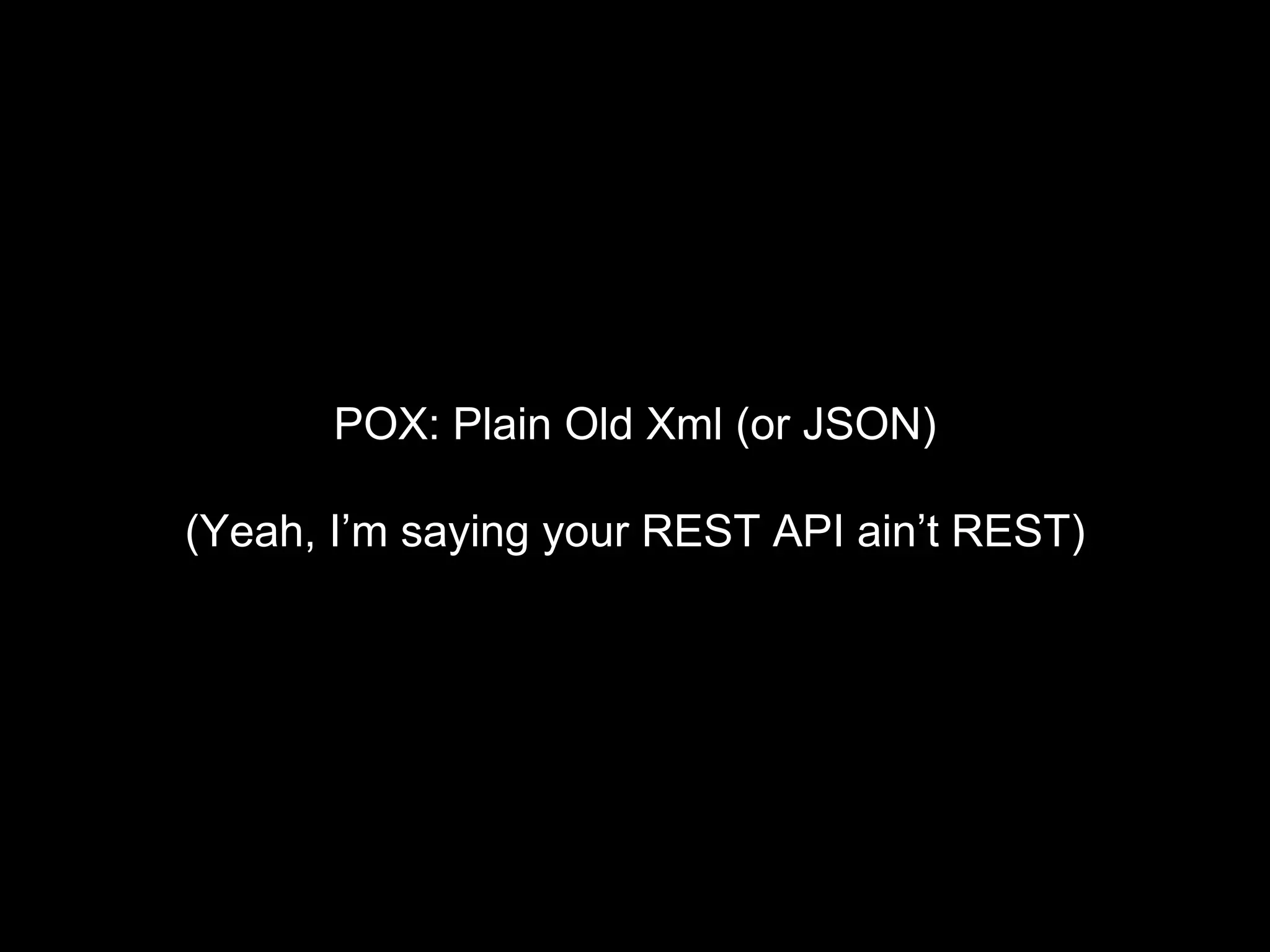 POX: Plain Old Xml (or JSON)
(Yeah, I’m saying your REST API ain’t REST)
 