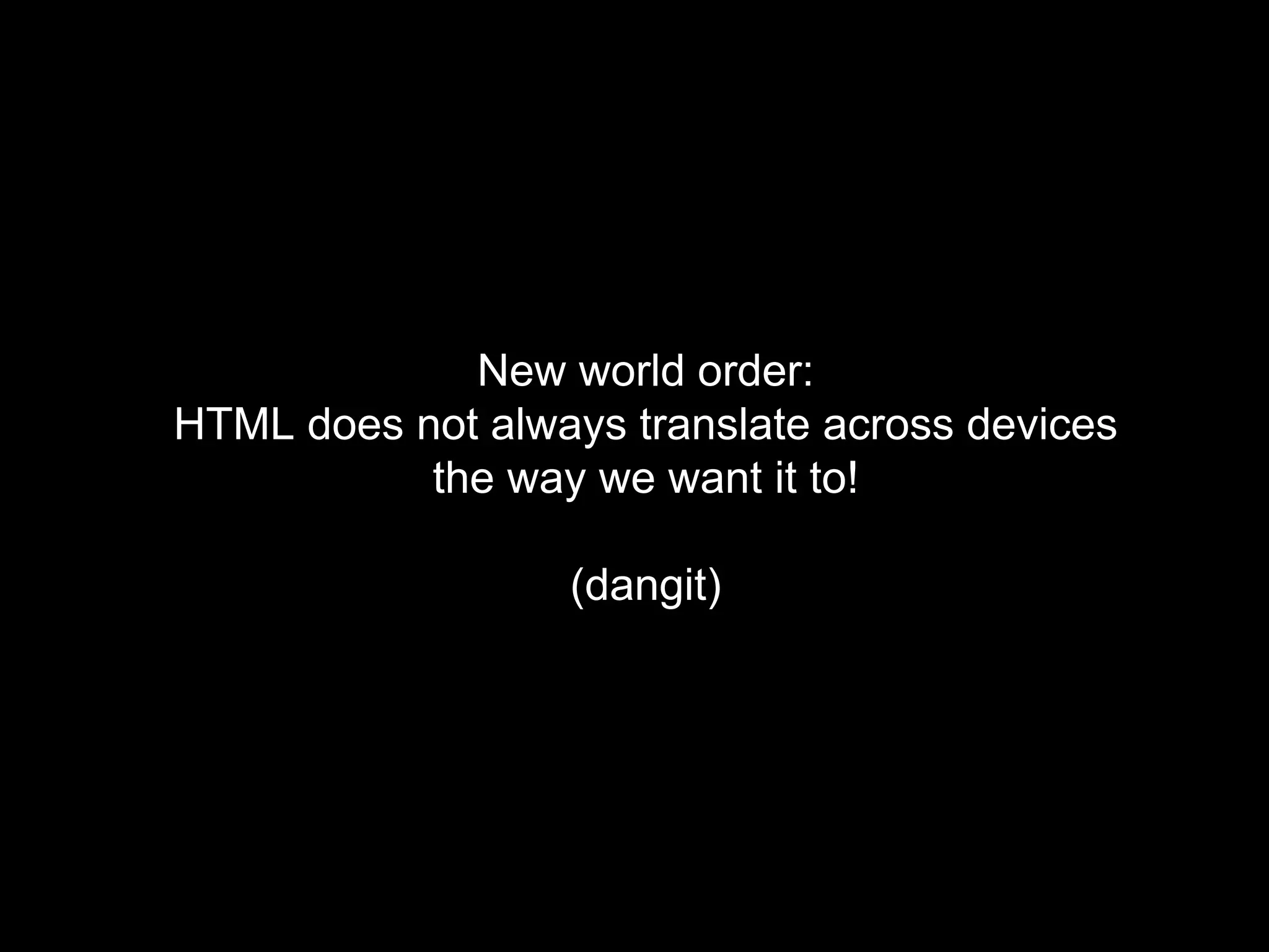 New world order:
HTML does not always translate across devices
the way we want it to!
(dangit)
 