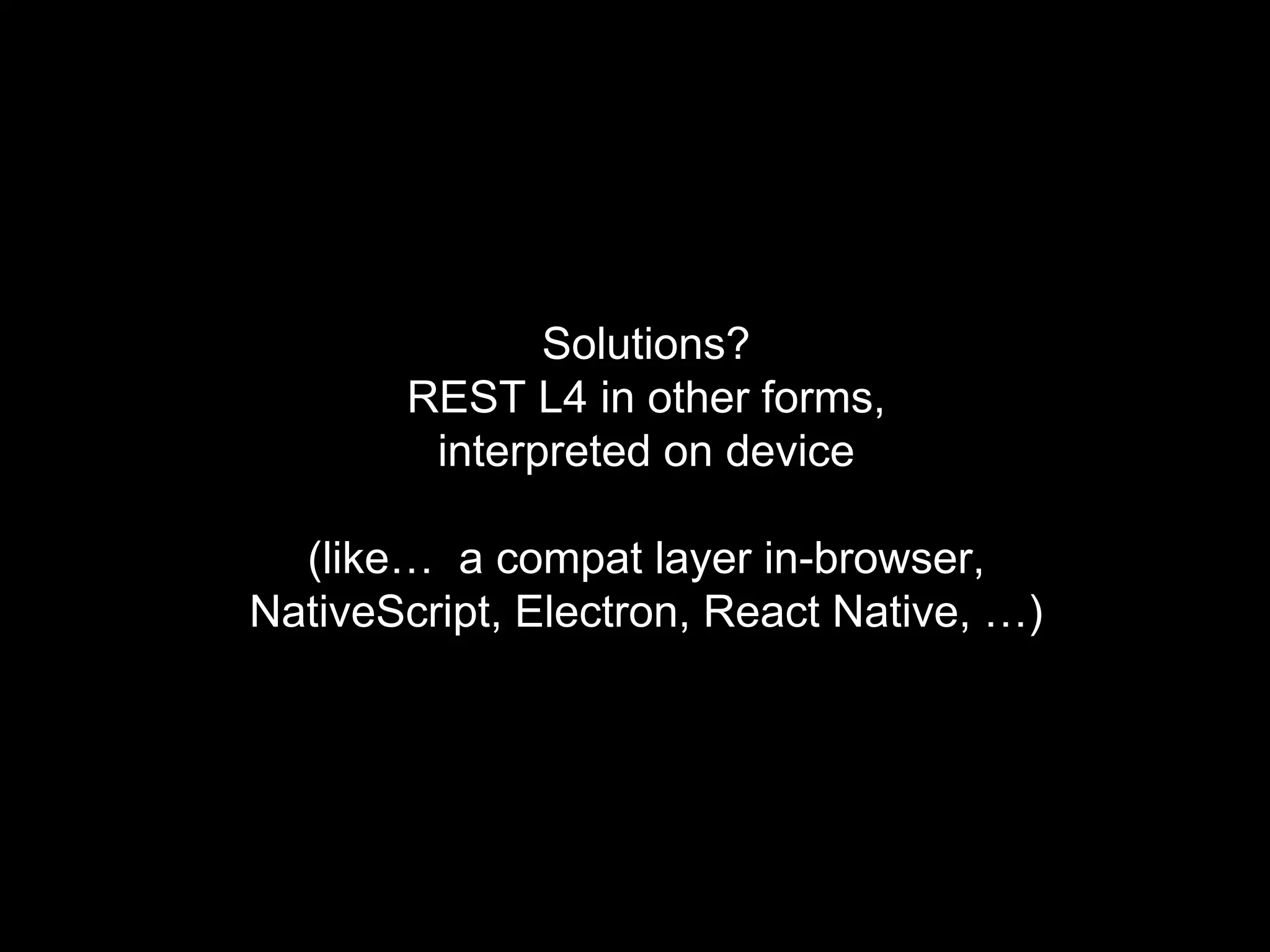 Solutions?
REST L4 in other forms,
interpreted on device
(like… a compat layer in-browser,
NativeScript, Electron, React Native, …)
 