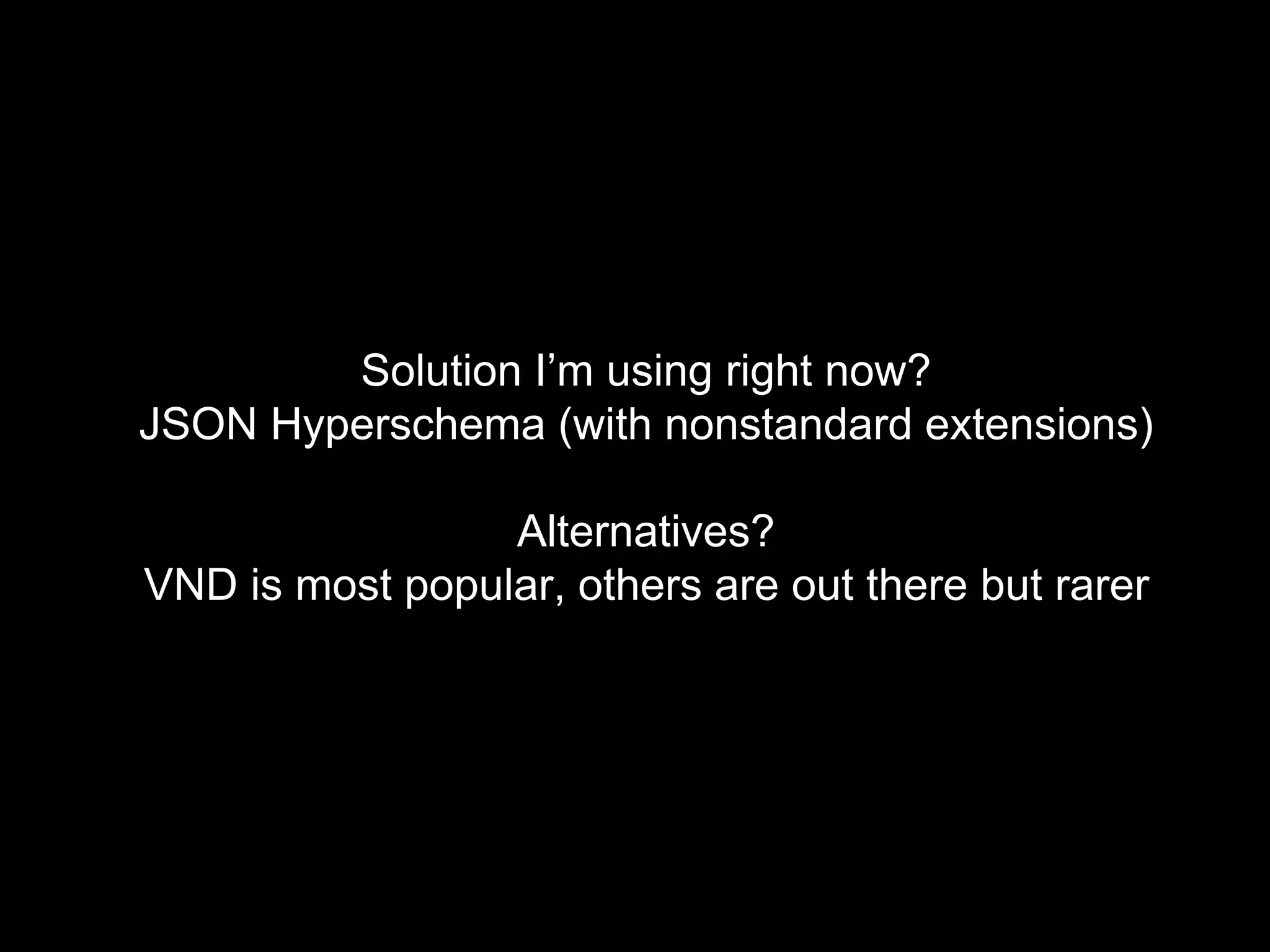 Solution I’m using right now?
JSON Hyperschema (with nonstandard extensions)
Alternatives?
VND is most popular, others are out there but rarer
 