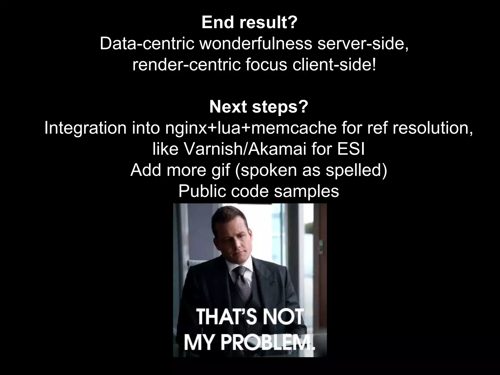 End result?
Data-centric wonderfulness server-side,
render-centric focus client-side!
Next steps?
Integration into nginx+lua+memcache for ref resolution,
like Varnish/Akamai for ESI
Add more gif (spoken as spelled)
Public code samples
 