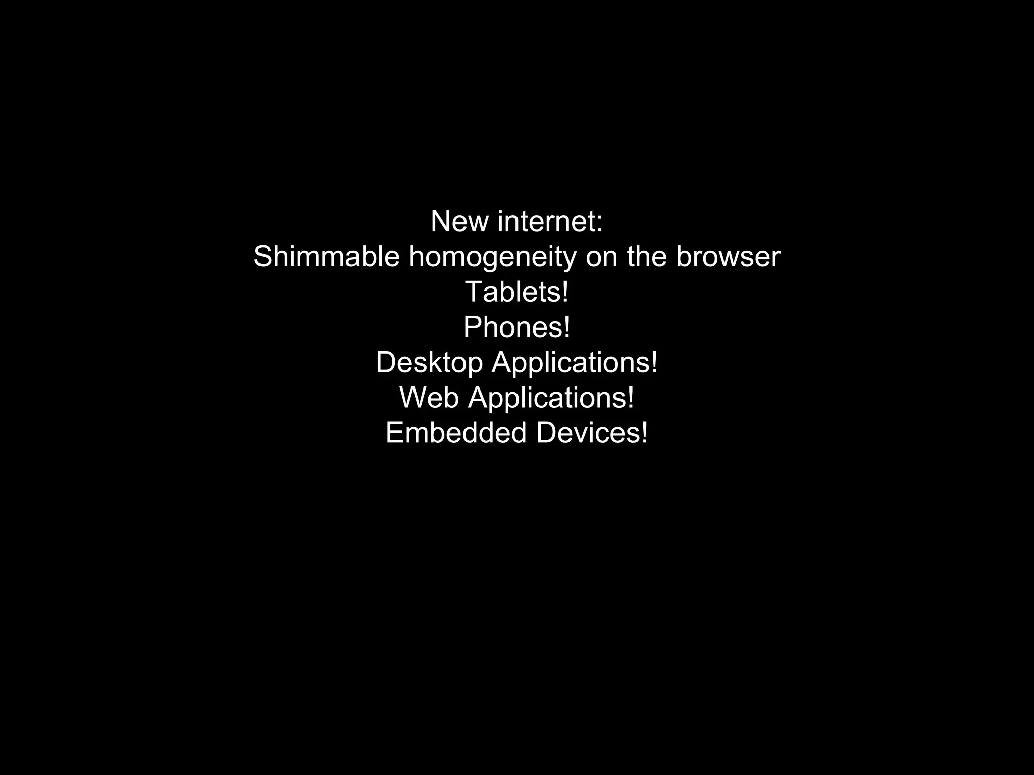 New internet:
Shimmable homogeneity on the browser
Tablets!
Phones!
Desktop Applications!
Web Applications!
Embedded Devices!
 