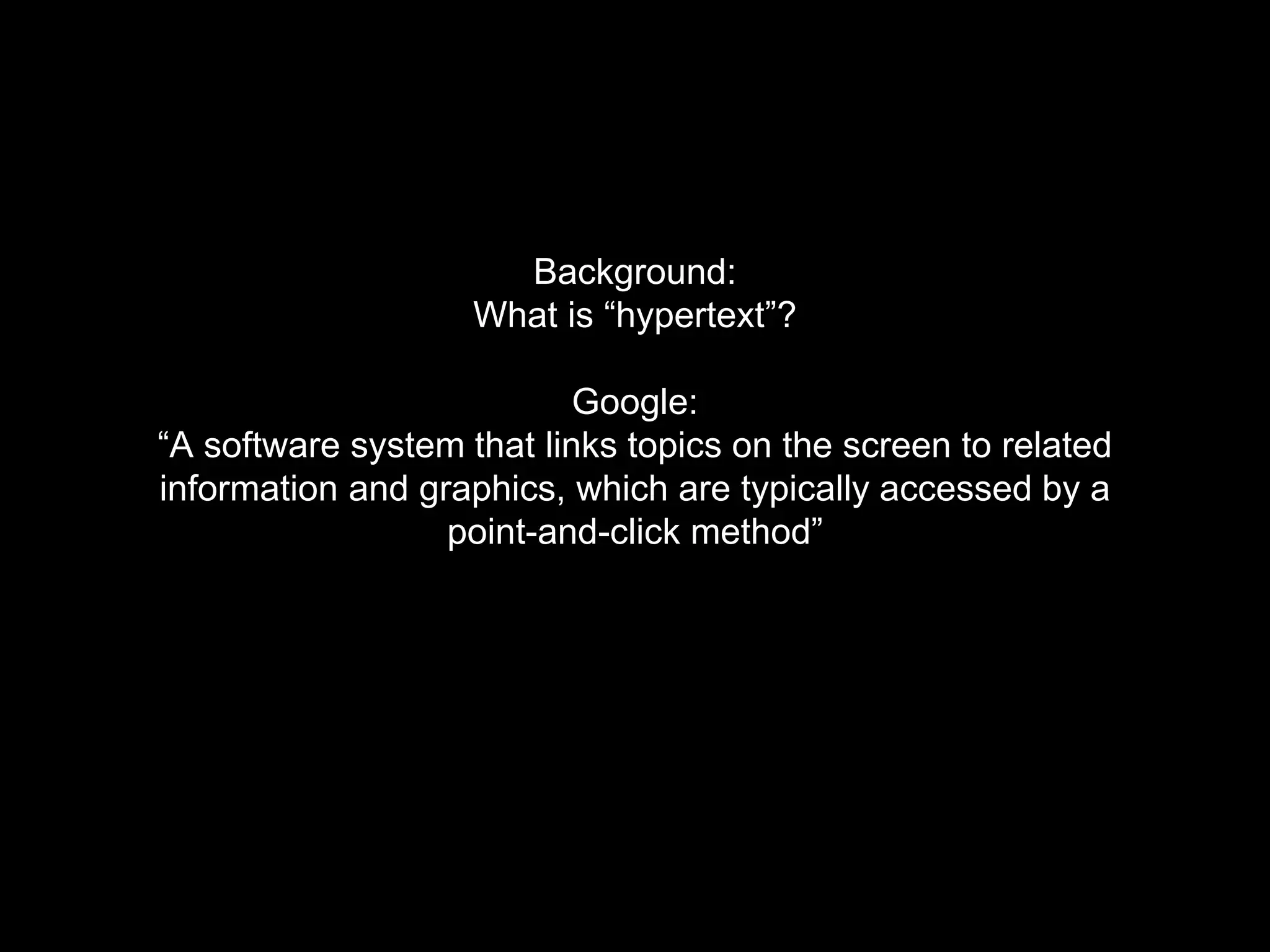 Background:
What is “hypertext”?
Google:
“A software system that links topics on the screen to related
information and graphics, which are typically accessed by a
point-and-click method”
 