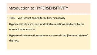 Introduction to HYPERSENSITIVITY
• 1906 – Von Pirquet coined term: hypersensitivity
• Hypersensitivity excessive, undesirable reactions produced by the
normal immune system
• Hypersensitivity reactions require a pre-sensitized (immune) state of
the host
 