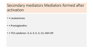 Secondary mediators Mediators formed after
activation
• • Leukotrienes
• • Prostaglandins
• • Th2 cytokines- IL-4, IL-5, IL-13, GM-CSF
 