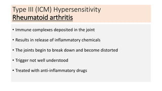 Type III (ICM) Hypersensitivity
Rheumatoid arthritis
• Immune complexes deposited in the joint
• Results in release of inflammatory chemicals
• The joints begin to break down and become distorted
• Trigger not well understood
• Treated with anti-inflammatory drugs
 