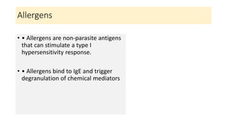 Allergens
• • Allergens are non-parasite antigens
that can stimulate a type I
hypersensitivity response.
• • Allergens bind to IgE and trigger
degranulation of chemical mediators
 