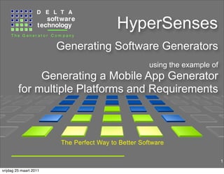 HyperSenses
                        Generating Software Generators
                                                     using the example of
              Generating a Mobile App Generator
         for multiple Platforms and Requirements



                        The Perfect Way to Better Software

                                                                            1

vrijdag 25 maart 2011
 