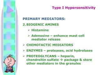 PRIMARY MEDIATORS: BIOGENIC AMINES Histamine Adenosine – enhance mast cell mediator release CHEMOTACTIC MEDIATORS ENZYMES – proteases, acid hydrolases PROTEOGLYCANS – heparin, chondroitin sulfate    package & store other mediators in the granules Type I Hypersensitivity 