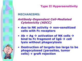 MECHANISMS: Antibody-Dependent Cell-Mediated Cytotoxicity (ADCC) due to NK activity    non-sensitized cells with Fc receptors Ab + Ag    activation of NK cells    bind to Fc fragment of IgG    cell lysis without phagocytosis Destruction of targets too large to be phagocytosed (parasites, tumor cells) + graft rejection Type II Hypersensitivity 