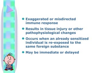 Exaggerated or misdirected immune response  Results in tissue injury or other pathophysiological changes Occurs when an already sensitized individual is re-exposed to the same foreign substance May be immediate or delayed 