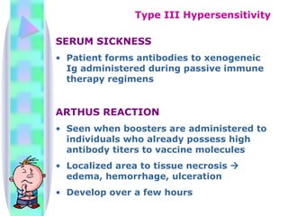 SERUM SICKNESS Patient forms antibodies to xenogeneic Ig administered during passive immune therapy regimens ARTHUS REACTION Seen when boosters are administered to individuals who already possess high antibody titers to vaccine molecules Localized area to tissue necrosis    edema, hemorrhage, ulceration Develop over a few hours Type III Hypersensitivity 