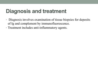 Diagnosis and treatment 
• Diagnosis involves examination of tissue biopsies for deposits 
of Ig and complement by immunofluorescence. 
• Treatment includes anti-inflammatory agents. 
 
