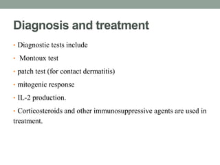 Diagnosis and treatment 
• Diagnostic tests include 
• Montoux test 
• patch test (for contact dermatitis) 
• mitogenic response 
• IL-2 production. 
• Corticosteroids and other immunosuppressive agents are used in 
treatment. 
 