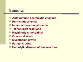 Examples
 Autoimmune haemolytic anaemia
 Pernicious anemia
 Immune thrombocytopenia
 Transfusion reactions
 Hashimoto's thyroiditis
 Graves' disease
 Myasthenia gravis
 Farmer's Lung
 Hemolytic disease of the newborn
 