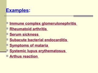 Examples:
 Immune complex glomerulonephritis
 Rheumatoid arthritis
 Serum sickness
 Subacute bacterial endocarditis
 Symptoms of malaria
 Systemic lupus erythematosus
 Arthus reaction
 