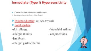 Immediate (Type I) Hypersensitivity
 Can be further divided into two types
( depending on the portal of entry of the allergen)
Systemic disorder- eg. Anaphylaxis
Local reaction
-skin allergy, - bronchial asthma
-allergic rhinitis - conjunctivitis
-hay fever,
-allergic gastroenteritis
 