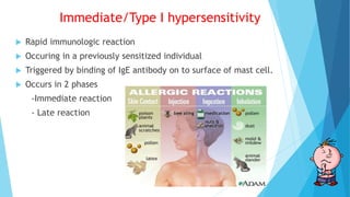 Immediate/Type I hypersensitivity
 Rapid immunologic reaction
 Occuring in a previously sensitized individual
 Triggered by binding of IgE antibody on to surface of mast cell.
 Occurs in 2 phases
-Immediate reaction
- Late reaction
 