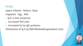 Atopy
•Agent Inhaled – Pollens /Dust
•Ingested – Egg , Milk
 Ig E is over produced
 Increased TH2 cells
 Increased IL4 to IgE synthesis.
•Estimation of Ig E by RAST(Radioallergosorbent test)
 